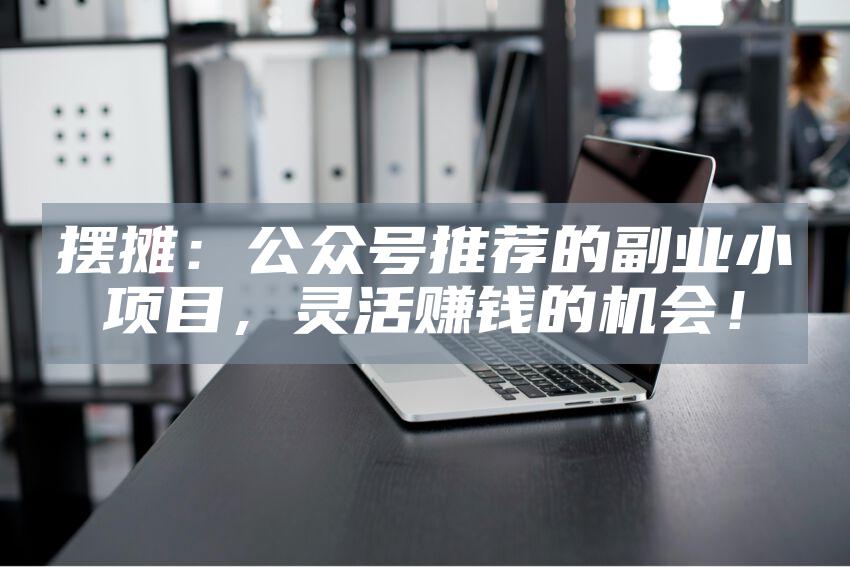 摆摊：公众号推荐的副业小项目，灵活赚钱的机会！