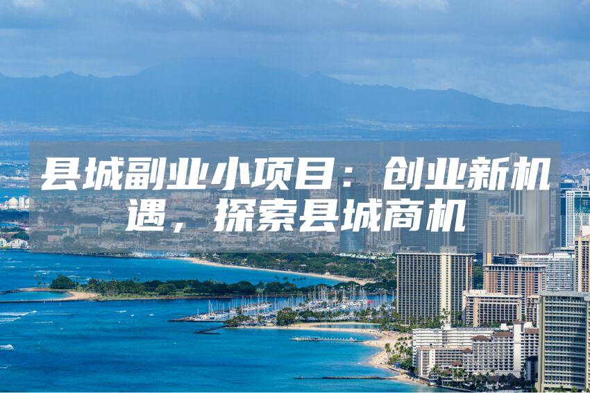 县城副业小项目：创业新机遇，探索县城商机