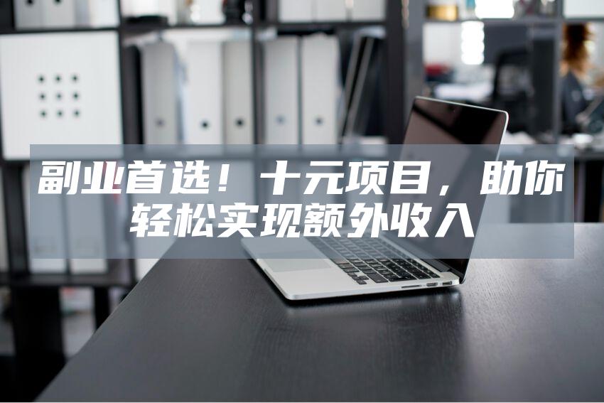 副业首选！十元项目，助你轻松实现额外收入