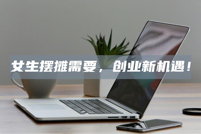 女生摆摊需要，创业新机遇！