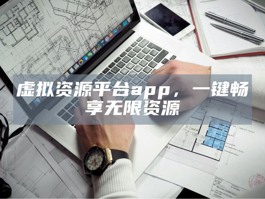 虚拟资源平台app，一键畅享无限资源
