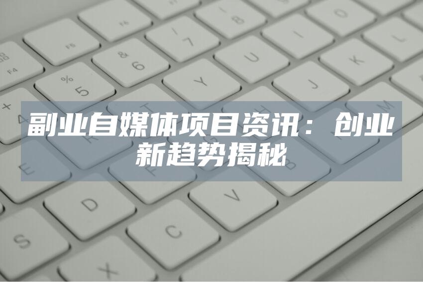 副业自媒体项目资讯：创业新趋势揭秘