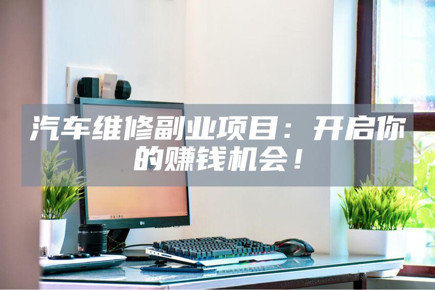 汽车维修副业项目：开启你的赚钱机会！