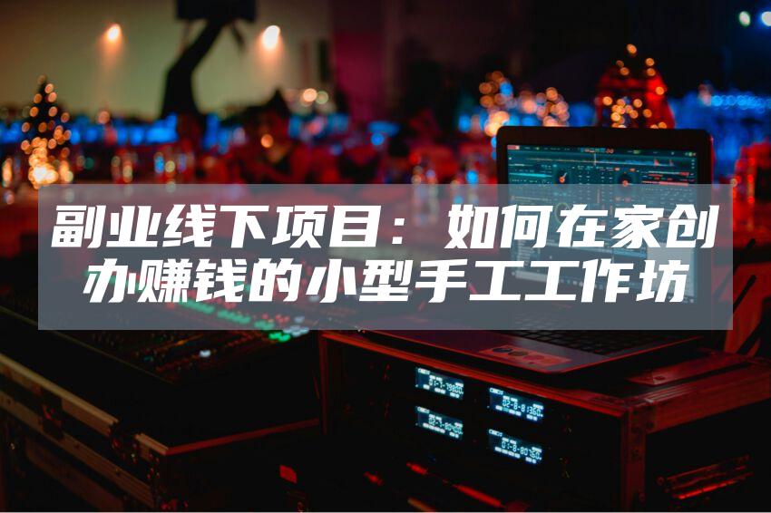 副业线下项目：如何在家创办赚钱的小型手工工作坊