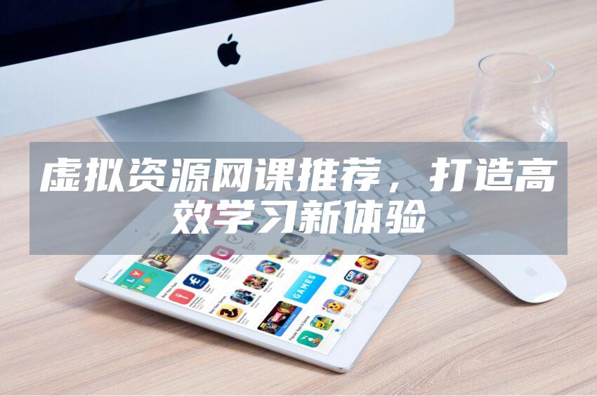 虚拟资源网课推荐，打造高效学习新体验