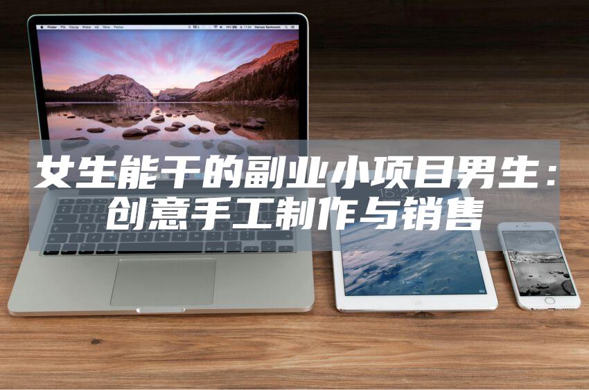 女生能干的副业小项目男生：创意手工制作与销售