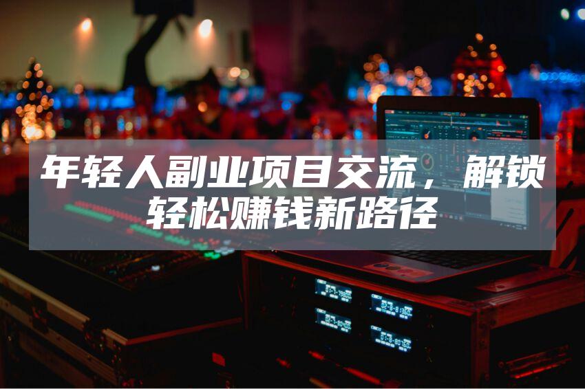 年轻人副业项目交流，解锁轻松赚钱新路径