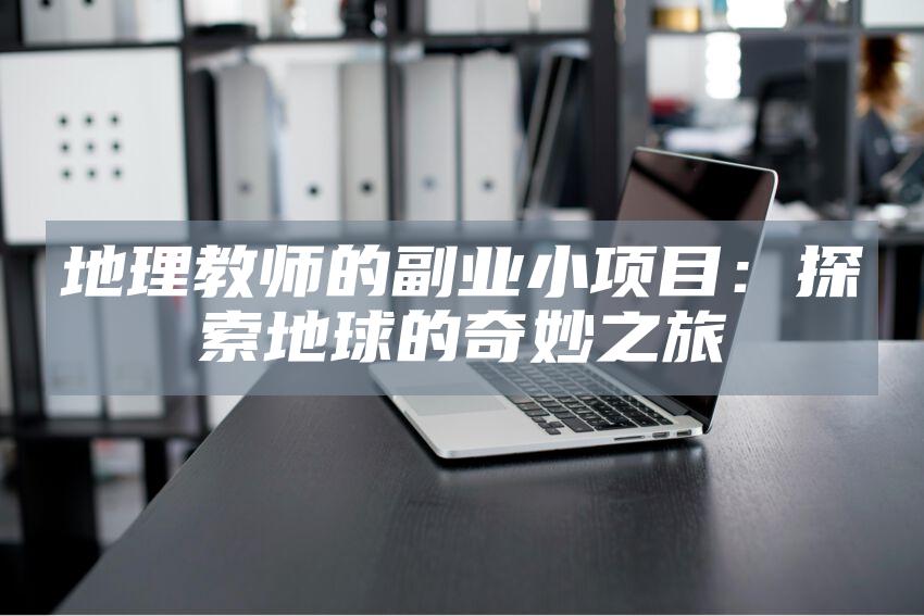 地理教师的副业小项目：探索地球的奇妙之旅