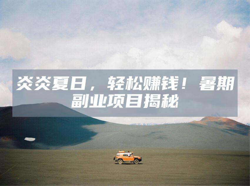炎炎夏日，轻松赚钱！暑期副业项目揭秘