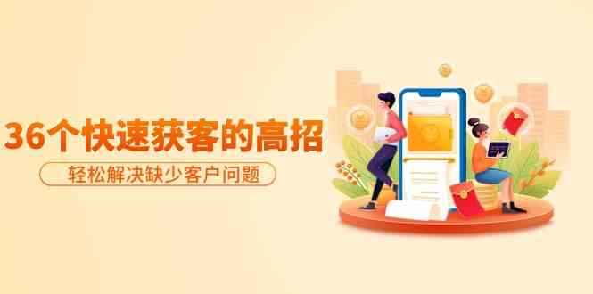 分享36个快速获客的高招 轻松解决缺少客户问题，有效才是硬道理（36节课）-天边资源网