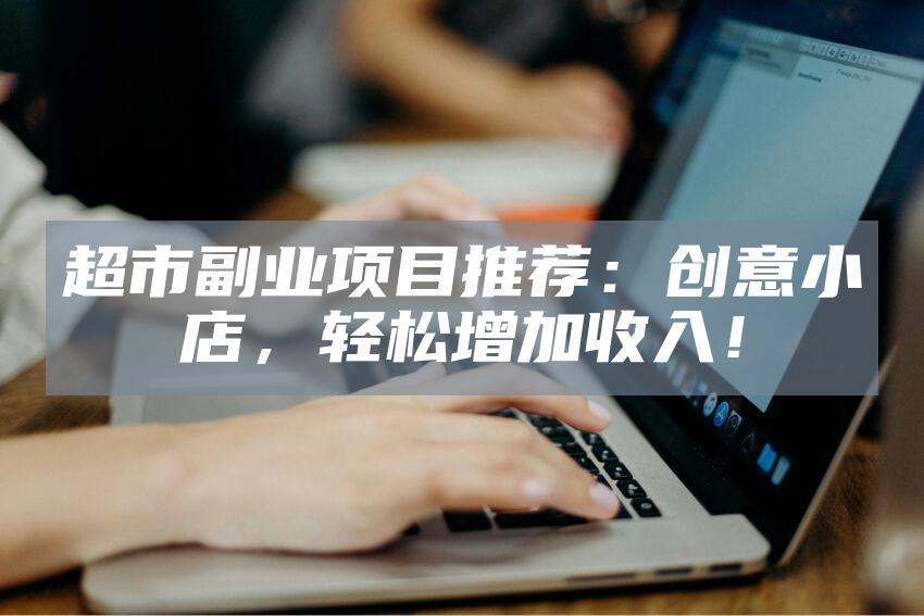 超市副业项目推荐：创意小店，轻松增加收入！