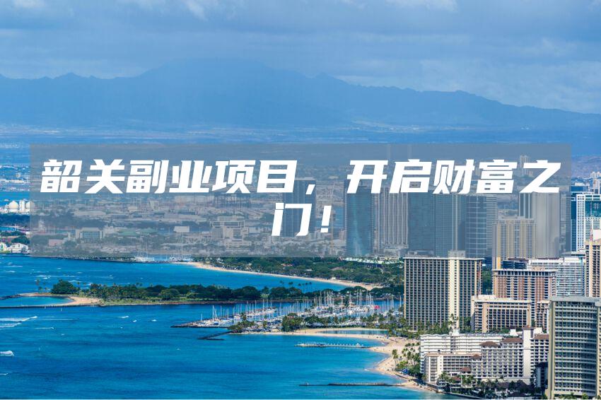 韶关副业项目，开启财富之门！