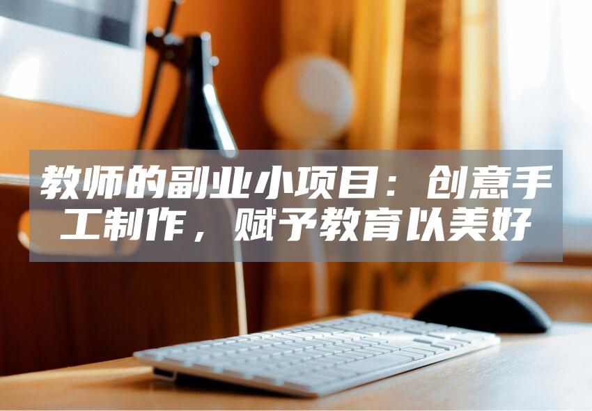 教师的副业小项目：创意手工制作，赋予教育以美好