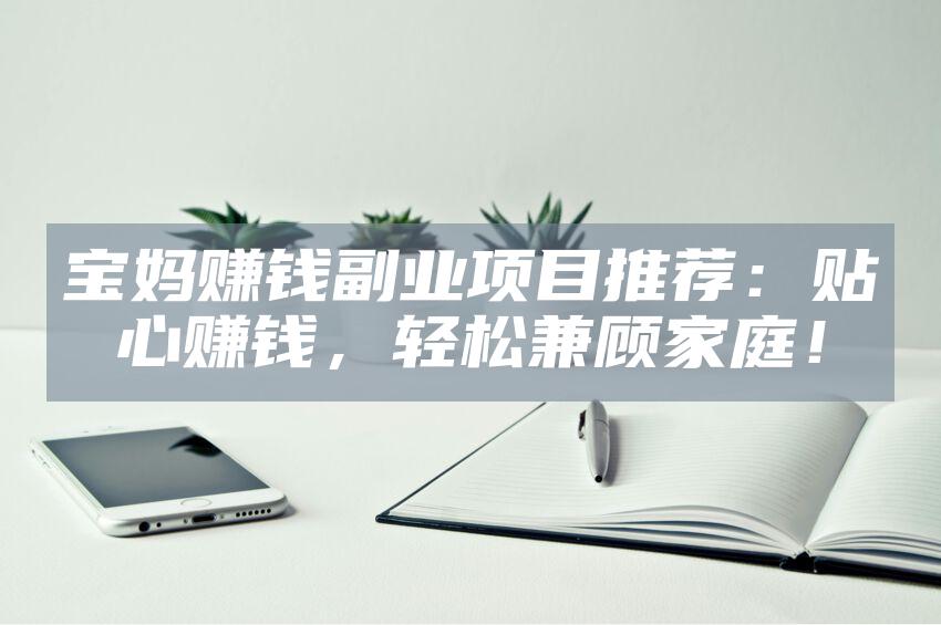 宝妈赚钱副业项目推荐：贴心赚钱，轻松兼顾家庭！