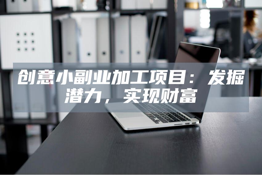 创意小副业加工项目：发掘潜力，实现财富