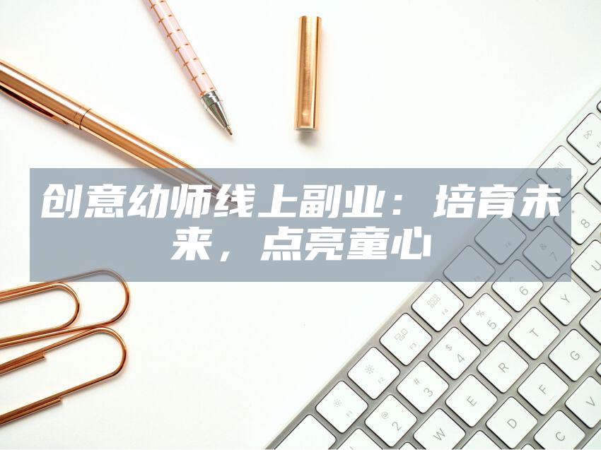 创意幼师线上副业：培育未来，点亮童心