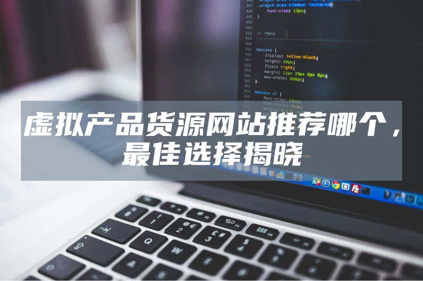 虚拟产品货源网站推荐哪个，最佳选择揭晓