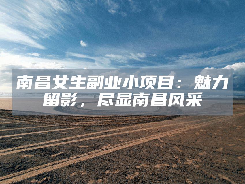 南昌女生副业小项目：魅力留影，尽显南昌风采