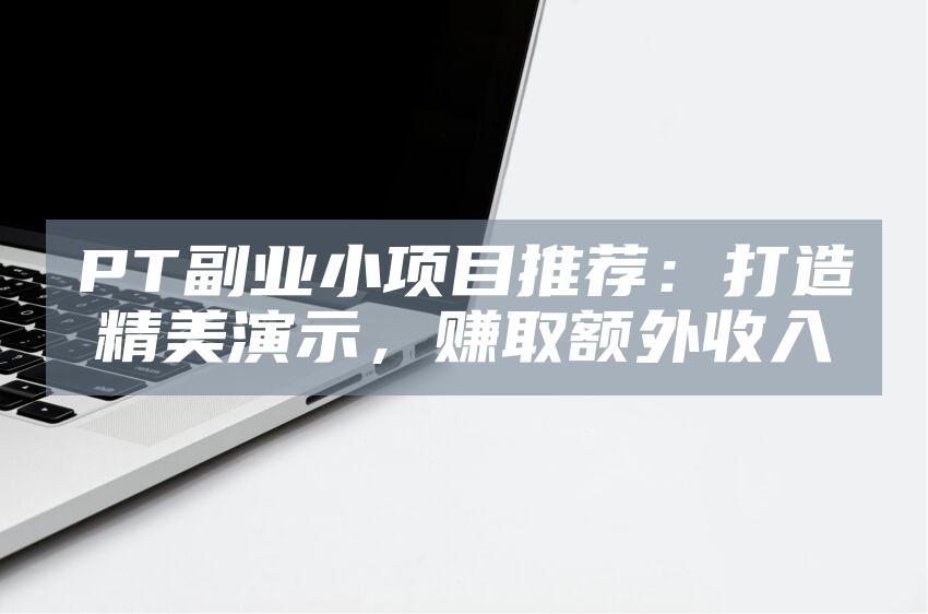 PT副业小项目推荐：打造精美演示，赚取额外收入