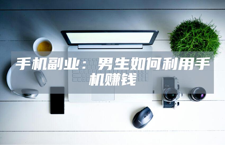 手机副业：男生如何利用手机赚钱