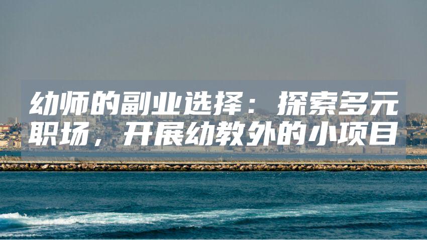 幼师的副业选择：探索多元职场，开展幼教外的小项目