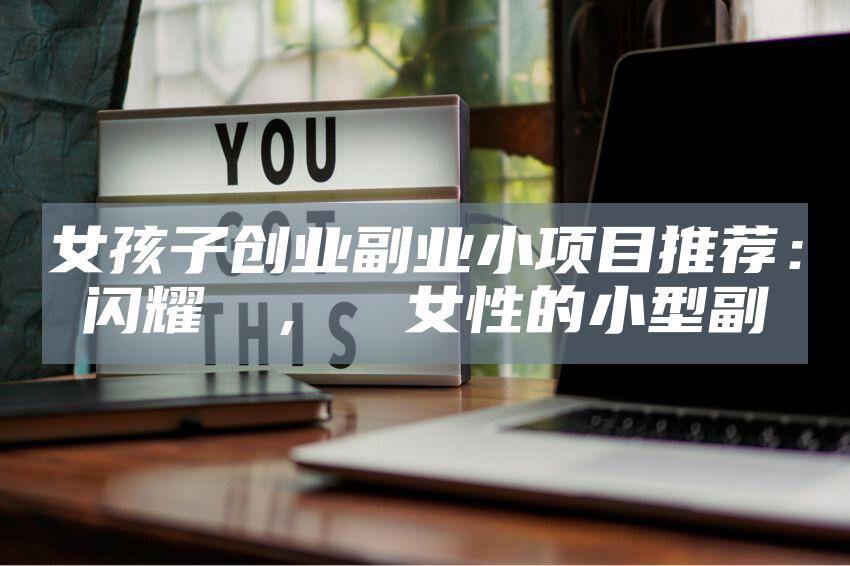 女孩子创业副业小项目推荐：闪耀創業，專屬女性的小型副業