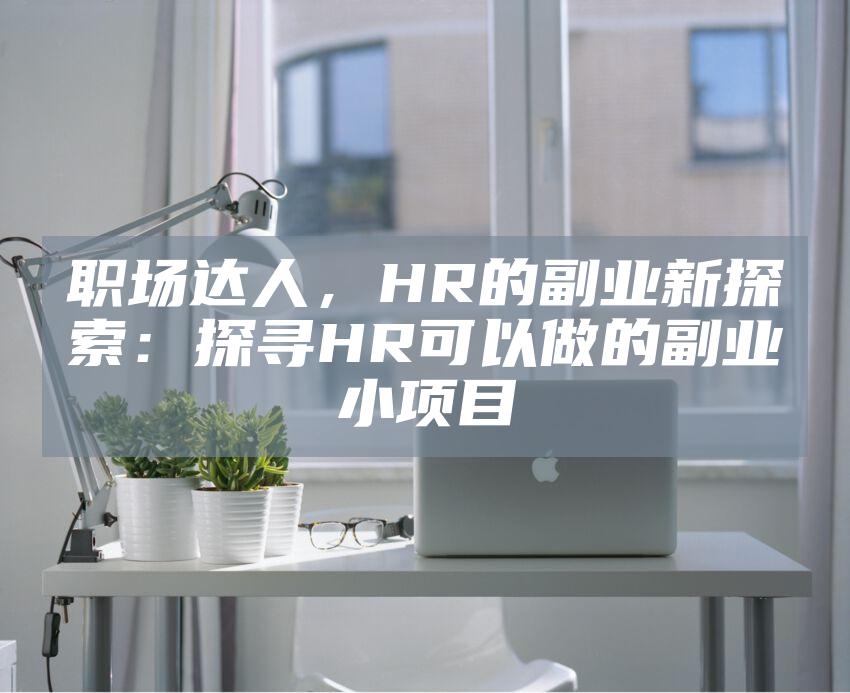职场达人，HR的副业新探索：探寻HR可以做的副业小项目