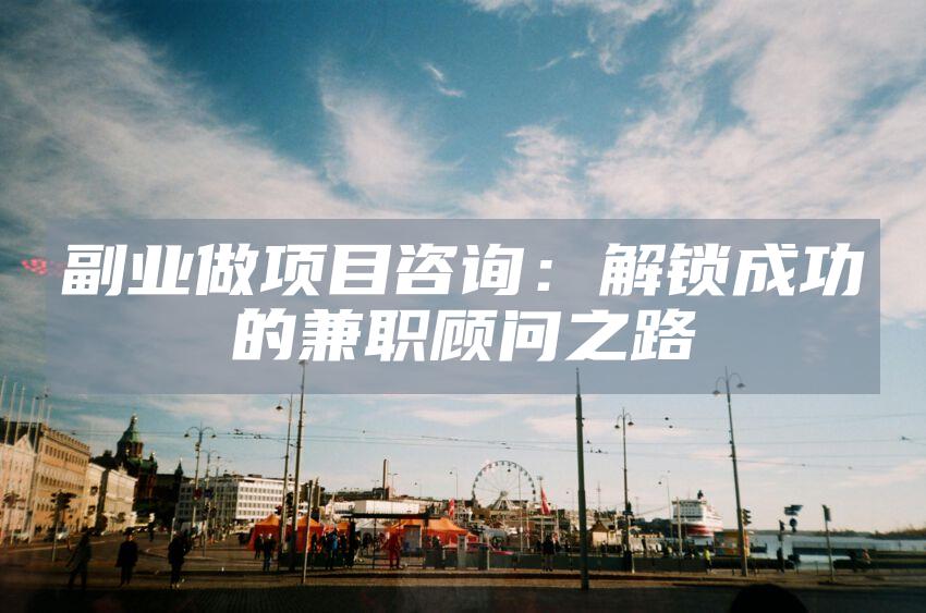副业做项目咨询：解锁成功的兼职顾问之路