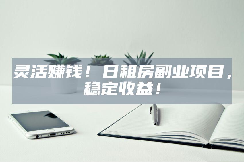 灵活赚钱！日租房副业项目，稳定收益！