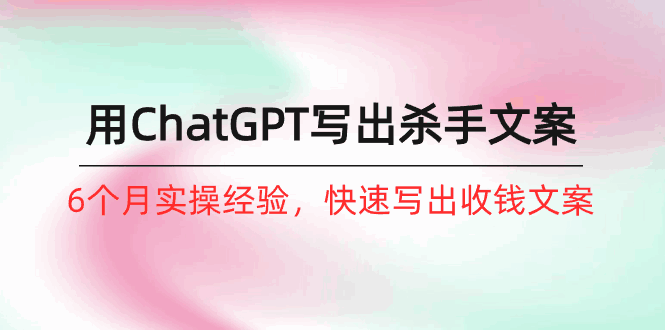 如何用ChatGPT写出杀手文案 6个月实战经验，快速写出收钱文案（8节课）-天边资源网