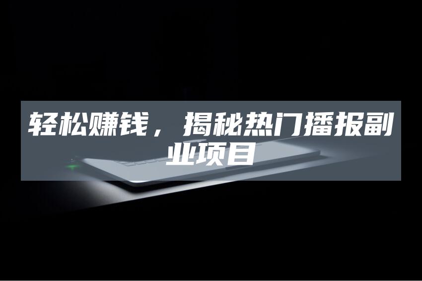 轻松赚钱，揭秘热门播报副业项目