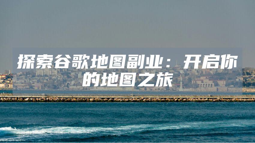 探索谷歌地图副业：开启你的地图之旅