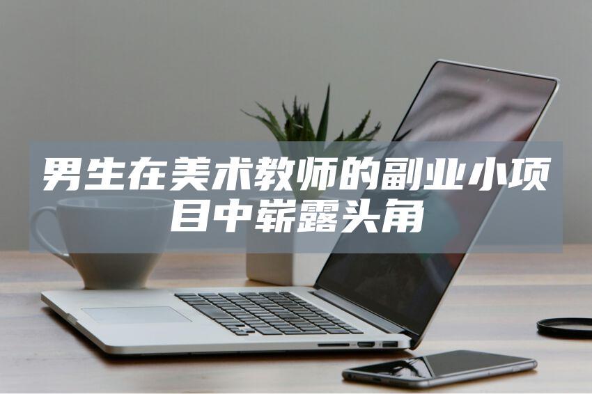 男生在美术教师的副业小项目中崭露头角