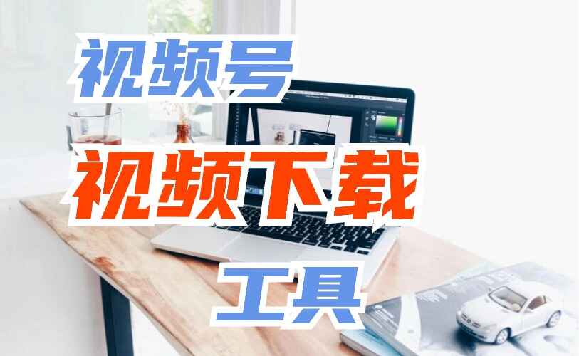 微信视频号视频下载工具