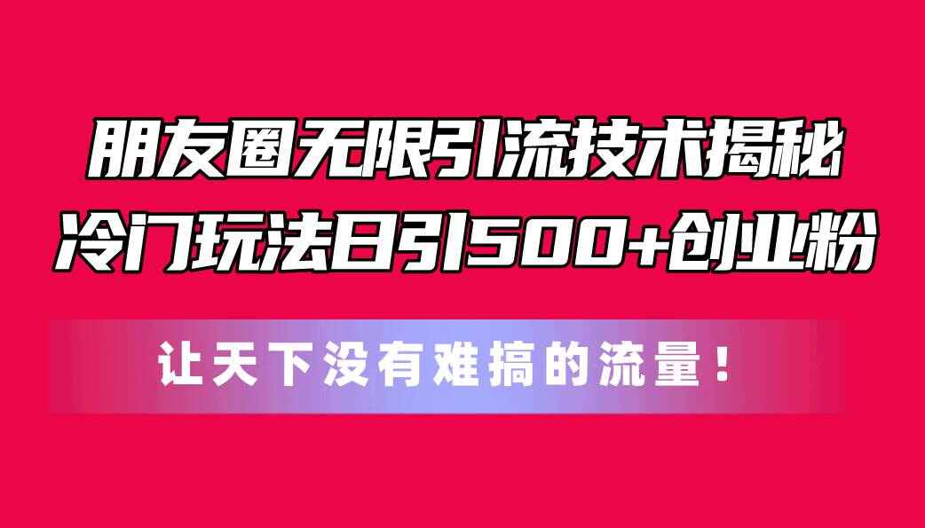 朋友圈无限引流技术揭秘 冷门玩法日引500+创业粉，让天下没有难搞的流量【揭秘】-天边资源网