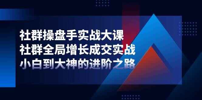 社群操盘手实战大课 社群全局增长成交实战，小白到大神的进阶之路-天边资源网
