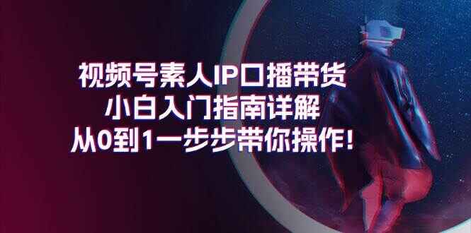 视频号素人IP口播带货 小白入门指南详解，从0到1一步步带你操作【揭秘】-天边资源网