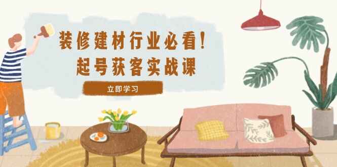 装修-建材行业必看!起号获客实战 精准定位+爆款视频+高效运营(42节课)