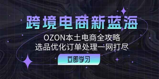 图片[1]-OZON本土电商全攻略 跨境电商新蓝海，选品优化订单处理一网打尽（18节课）-天边资源网