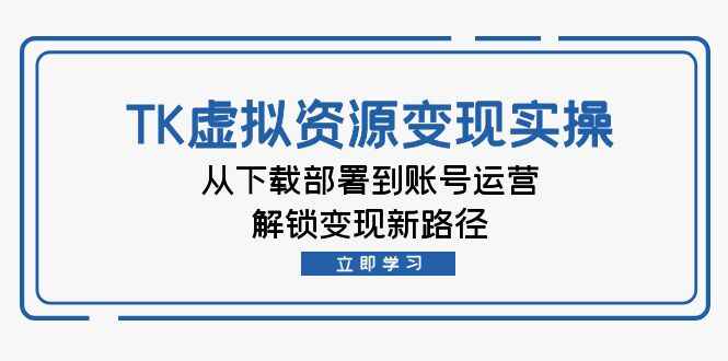 图片[1]-TK虚拟资料变现实操 从下载部署到账号运营，解锁变现新路径（13节课）-天边资源网