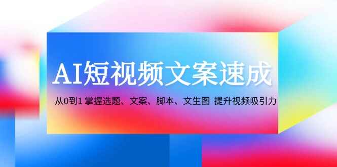 AI短视频文案速成 从0到1掌握选题、文案/脚本/文生图，提升视频吸引力（5节课）-天边资源网