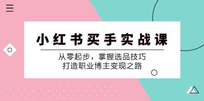 图片[1]-小红书买手实战课程 从零起步，掌握选品技巧，打造职业博主变现之路（9节课）-天边资源网