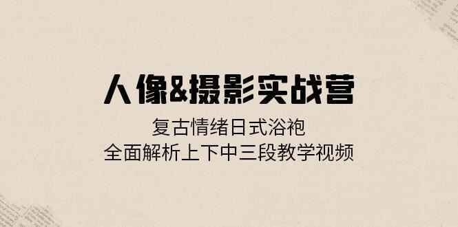 图片[1]-人像摄影实战课程 复古情绪日式浴袍，全面解析，上下中三段教学视频（31节课）-天边资源网