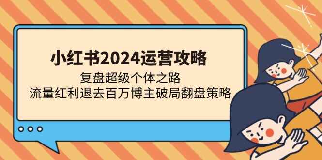 小红书2024运营攻略 复盘超级个体之路，流量红利退去百万博主破局翻盘（13节课）-天边资源网