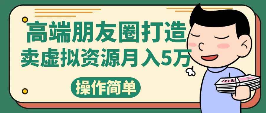 高端朋友圈打造,卖虚拟资源月入5万,长期稳定,变现容易