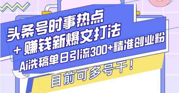 头条号时事热点＋赚钱新爆文打法 Ai洗稿单日引流300+精准创业粉【揭秘】-天边资源网