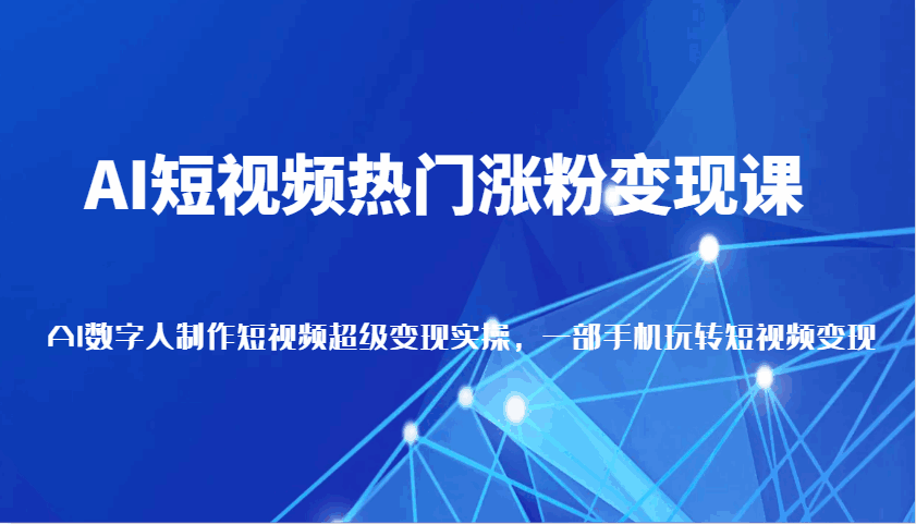 AI短视频热门涨粉变现课程 AI数字人制作短视频超级变现，一部手机玩转短视频（24节课）-天边资源网
