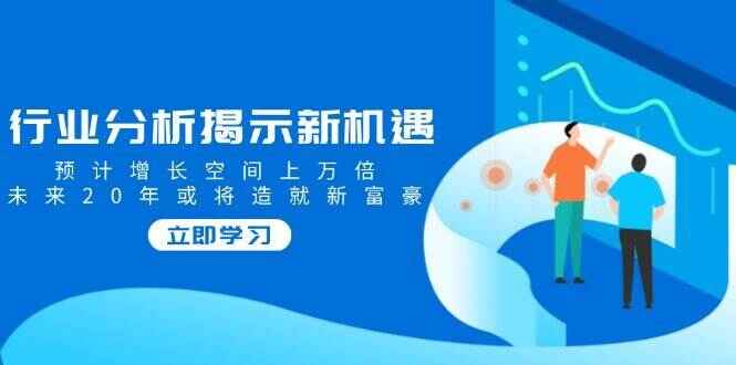 行业分析揭示新机遇,预计增长空间上万倍,未来20年或将造就新富豪