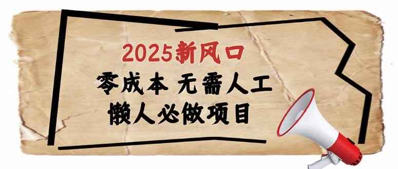 2025新风口 懒人必做项目 零成本无需人工，轻松上手无门槛【揭秘】