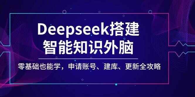 Deepseek搭建智能知识外脑，零基础也能学，申请账号、建库、更新全攻略【揭秘】-天边资源网